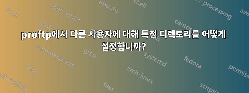 proftp에서 다른 사용자에 대해 특정 디렉토리를 어떻게 설정합니까?