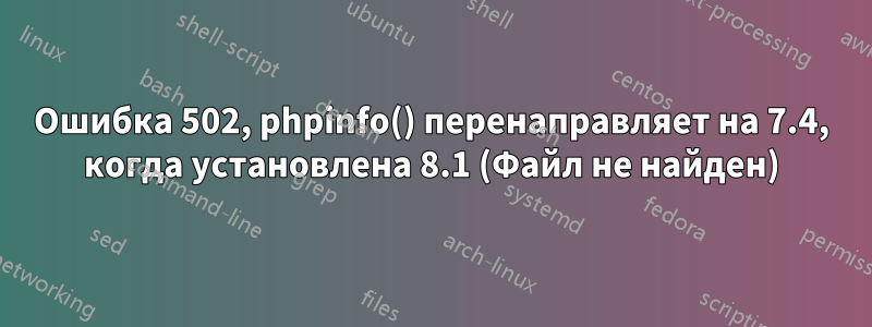 Ошибка 502, phpinfo() перенаправляет на 7.4, когда установлена ​​8.1 (Файл не найден)