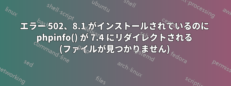 エラー 502、8.1 がインストールされているのに phpinfo() が 7.4 にリダイレクトされる (ファイルが見つかりません)