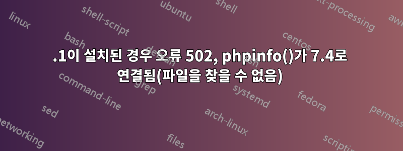 8.1이 설치된 경우 오류 502, phpinfo()가 7.4로 연결됨(파일을 찾을 수 없음)