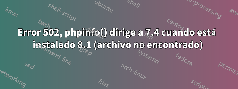 Error 502, phpinfo() dirige a 7.4 cuando está instalado 8.1 (archivo no encontrado)