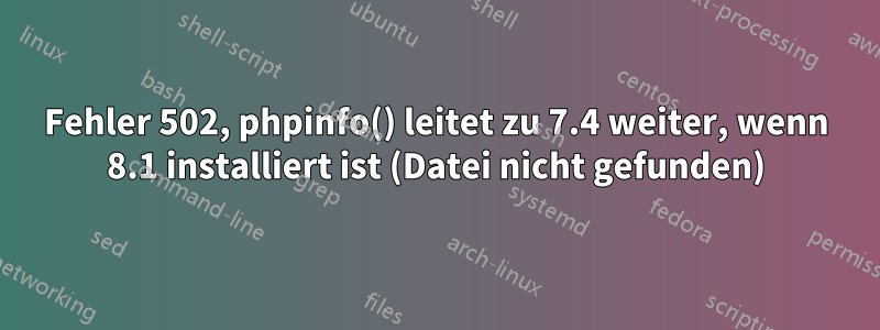 Fehler 502, phpinfo() leitet zu 7.4 weiter, wenn 8.1 installiert ist (Datei nicht gefunden)