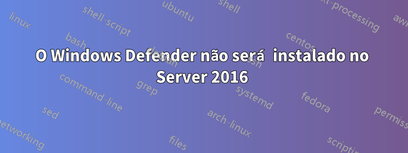 O Windows Defender não será instalado no Server 2016