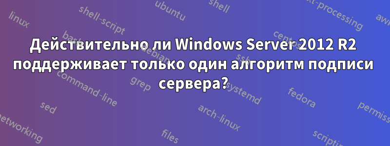 Действительно ли Windows Server 2012 R2 поддерживает только один алгоритм подписи сервера?