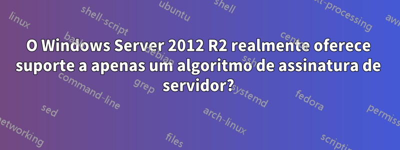 O Windows Server 2012 R2 realmente oferece suporte a apenas um algoritmo de assinatura de servidor?