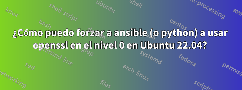 ¿Cómo puedo forzar a ansible (o python) a usar openssl en el nivel 0 en Ubuntu 22.04?