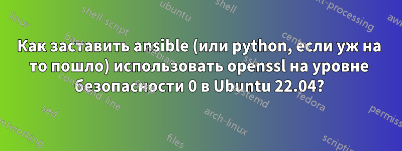 Как заставить ansible (или python, если уж на то пошло) использовать openssl на уровне безопасности 0 в Ubuntu 22.04?