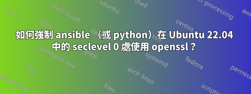 如何強制 ansible （或 python）在 Ubuntu 22.04 中的 seclevel 0 處使用 openssl？