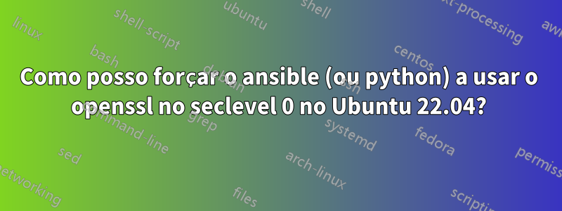 Como posso forçar o ansible (ou python) a usar o openssl no seclevel 0 no Ubuntu 22.04?