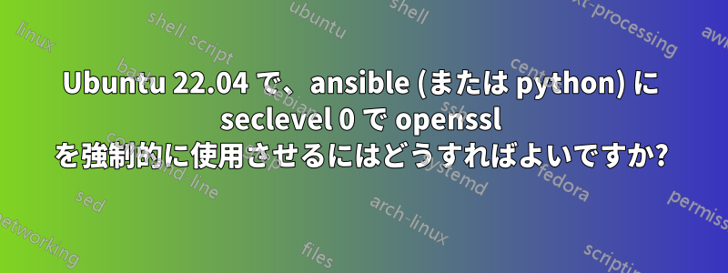 Ubuntu 22.04 で、ansible (または python) に seclevel 0 で openssl を強制的に使用させるにはどうすればよいですか?