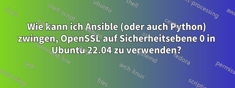 Wie kann ich Ansible (oder auch Python) zwingen, OpenSSL auf Sicherheitsebene 0 in Ubuntu 22.04 zu verwenden?