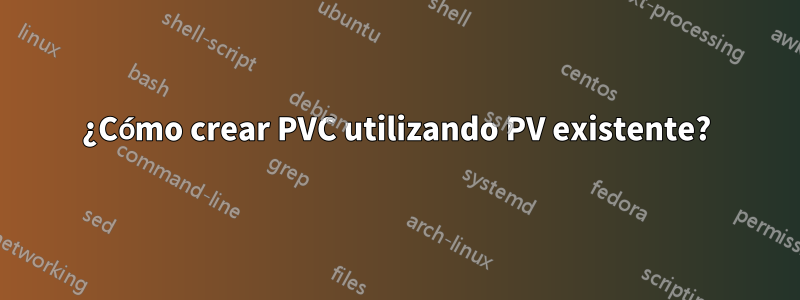 ¿Cómo crear PVC utilizando PV existente?