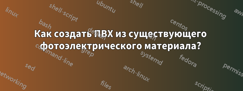 Как создать ПВХ из существующего фотоэлектрического материала?