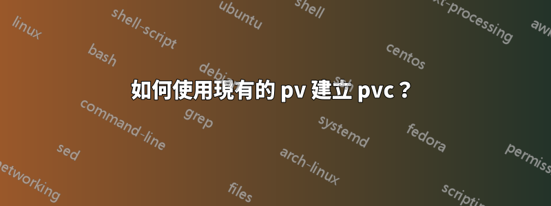 如何使用現有的 pv 建立 pvc？