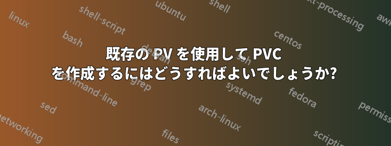 既存の PV を使用して PVC を作成するにはどうすればよいでしょうか?