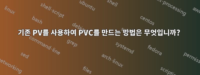 기존 PV를 사용하여 PVC를 만드는 방법은 무엇입니까?