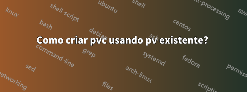 Como criar pvc usando pv existente?