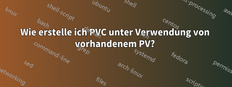 Wie erstelle ich PVC unter Verwendung von vorhandenem PV?