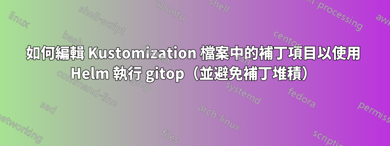 如何編輯 Kustomization 檔案中的補丁項目以使用 Helm 執行 gitop（並避免補丁堆積）