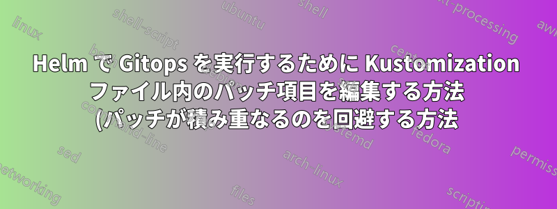 Helm で Gitops を実行するために Kustomization ファイル内のパッチ項目を編集する方法 (パッチが積み重なるのを回避する方法)