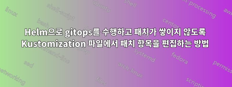 Helm으로 gitops를 수행하고 패치가 쌓이지 않도록 Kustomization 파일에서 패치 항목을 편집하는 방법