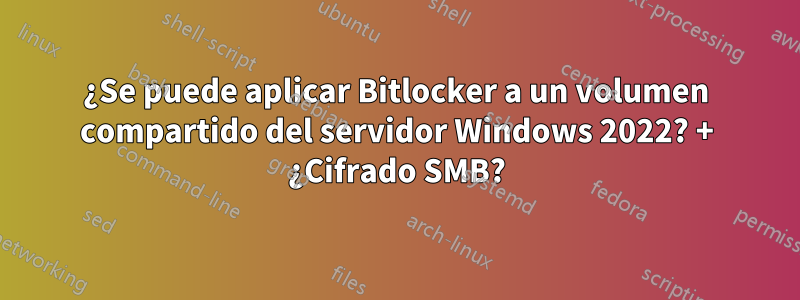 ¿Se puede aplicar Bitlocker a un volumen compartido del servidor Windows 2022? + ¿Cifrado SMB?