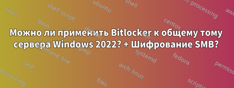 Можно ли применить Bitlocker к общему тому сервера Windows 2022? + Шифрование SMB?