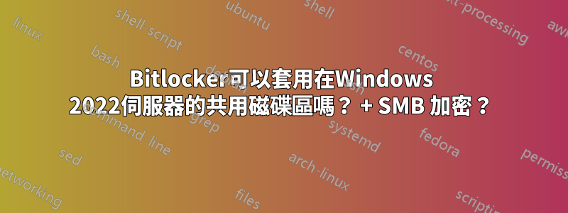 Bitlocker可以套用在Windows 2022伺服器的共用磁碟區嗎？ + SMB 加密？