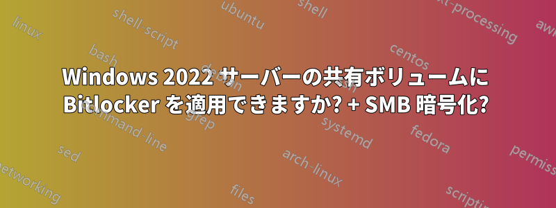 Windows 2022 サーバーの共有ボリュームに Bitlocker を適用できますか? + SMB 暗号化?