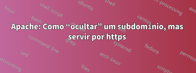 Apache: Como “ocultar” um subdomínio, mas servir por https