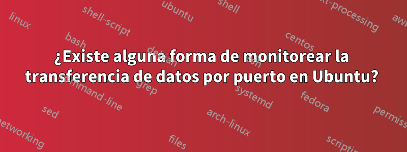 ¿Existe alguna forma de monitorear la transferencia de datos por puerto en Ubuntu?