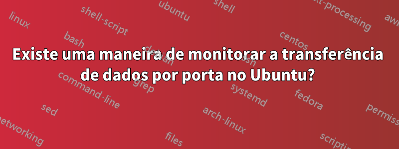 Existe uma maneira de monitorar a transferência de dados por porta no Ubuntu?