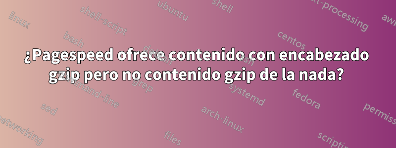 ¿Pagespeed ofrece contenido con encabezado gzip pero no contenido gzip de la nada?