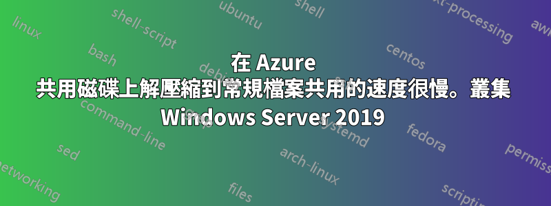 在 Azure 共用磁碟上解壓縮到常規檔案共用的速度很慢。叢集 Windows Server 2019