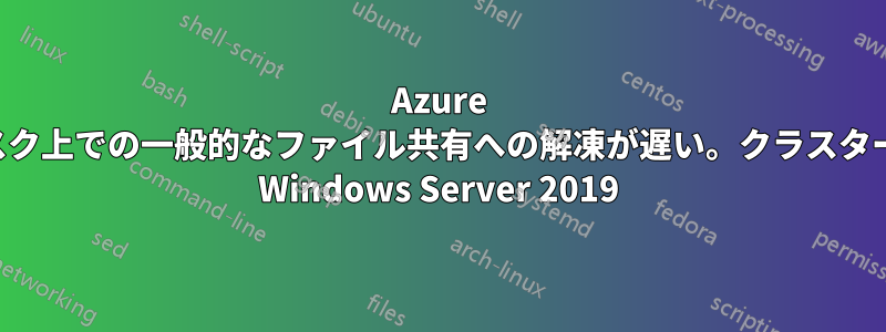 Azure 共有ディスク上での一般的なファイル共有への解凍が遅い。クラスター化された Windows Server 2019