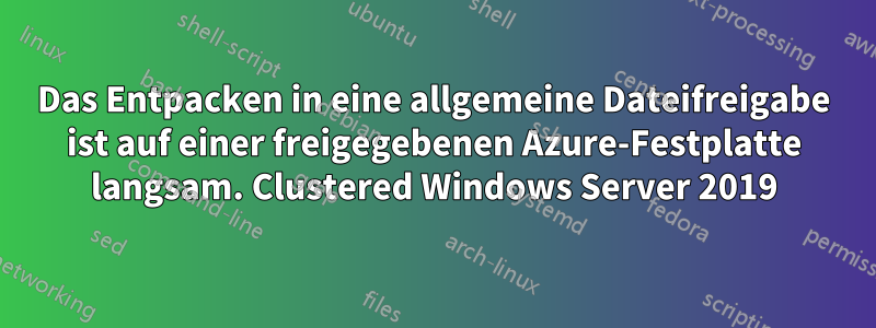 Das Entpacken in eine allgemeine Dateifreigabe ist auf einer freigegebenen Azure-Festplatte langsam. Clustered Windows Server 2019