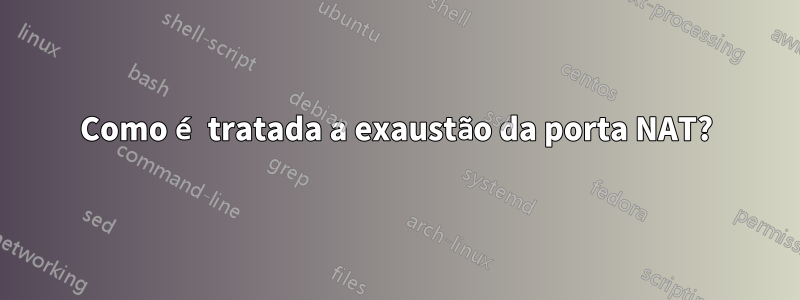 Como é tratada a exaustão da porta NAT?