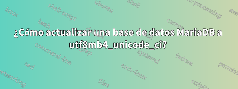 ¿Cómo actualizar una base de datos MariaDB a utf8mb4_unicode_ci?