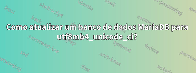 Como atualizar um banco de dados MariaDB para utf8mb4_unicode_ci?