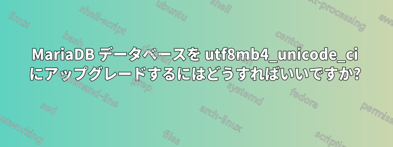 MariaDB データベースを utf8mb4_unicode_ci にアップグレードするにはどうすればいいですか?