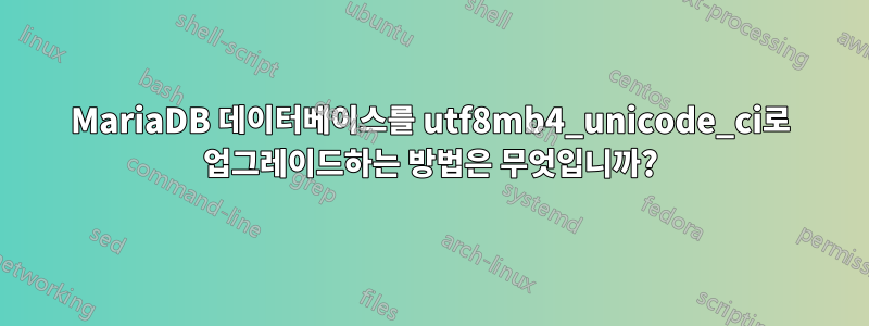 MariaDB 데이터베이스를 utf8mb4_unicode_ci로 업그레이드하는 방법은 무엇입니까?