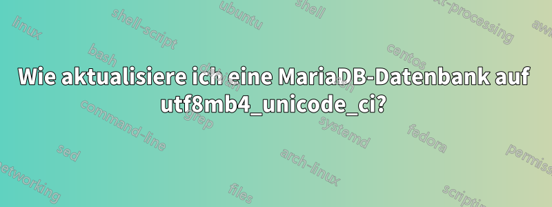 Wie aktualisiere ich eine MariaDB-Datenbank auf utf8mb4_unicode_ci?