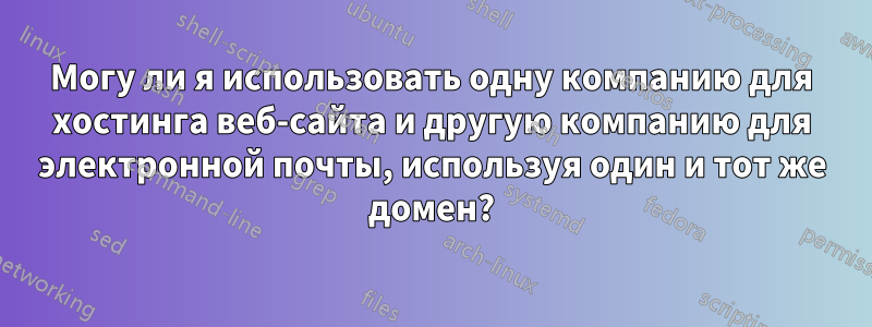 Могу ли я использовать одну компанию для хостинга веб-сайта и другую компанию для электронной почты, используя один и тот же домен?