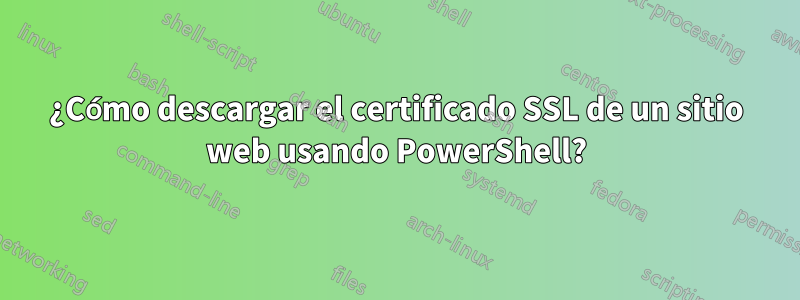 ¿Cómo descargar el certificado SSL de un sitio web usando PowerShell?