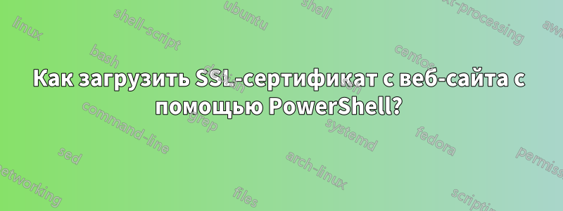 Как загрузить SSL-сертификат с веб-сайта с помощью PowerShell?