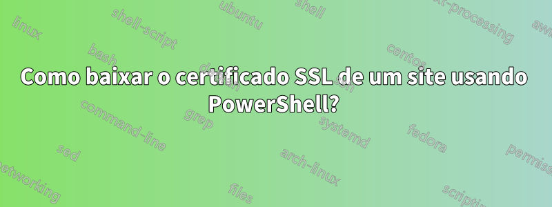 Como baixar o certificado SSL de um site usando PowerShell?