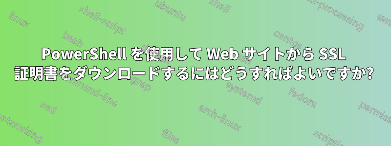 PowerShell を使用して Web サイトから SSL 証明書をダウンロードするにはどうすればよいですか?