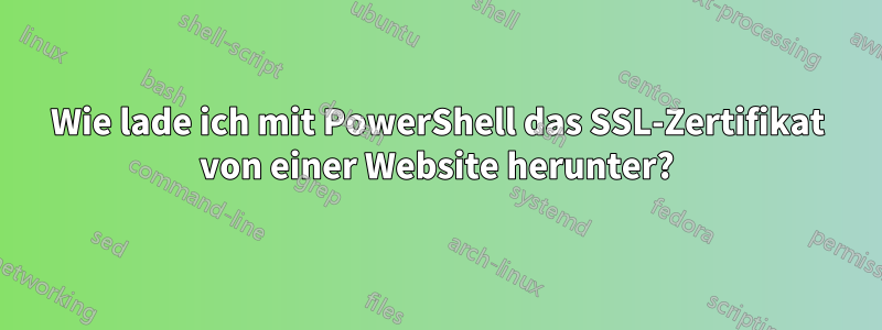 Wie lade ich mit PowerShell das SSL-Zertifikat von einer Website herunter?