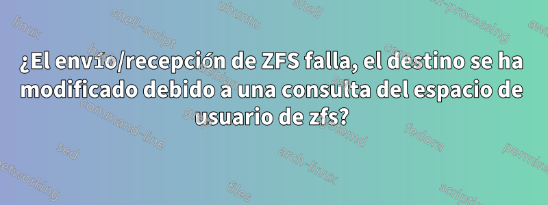 ¿El envío/recepción de ZFS falla, el destino se ha modificado debido a una consulta del espacio de usuario de zfs?