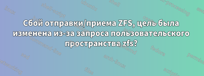 Сбой отправки/приема ZFS, цель была изменена из-за запроса пользовательского пространства zfs?